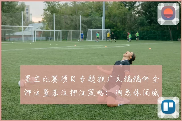 星空比赛项目专题推广文稿稿件全押注量落注押注策略：洞悉休闲城特色、隐患与明智打开网站模式体系