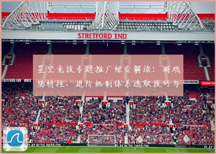 星空竞技专题推广综合解读：游戏场特性、进阶机制体系选取技巧与发展展望 透彻解读 深度解析