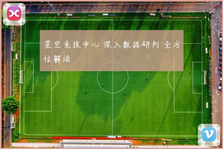 星空竞技中心 深入数据研判 全方位解读