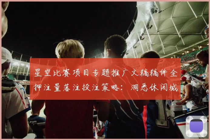 星空比赛项目专题推广文稿稿件全押注量落注投注策略：洞悉休闲城特色、隐患与明智打开模式体系