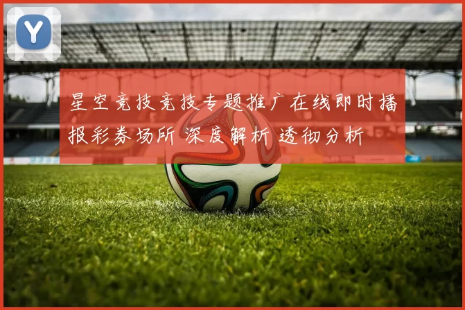 星空竞技竞技专题推广在线即时播报彩券场所 深度解析 透彻分析