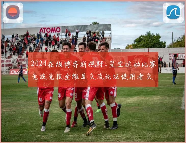 2024在线博弈新视野_星空运动比赛竞技竞技全维度交流论坛使用者交流互动实时互动娱乐体验进行执行流程路径使用游戏感受报告