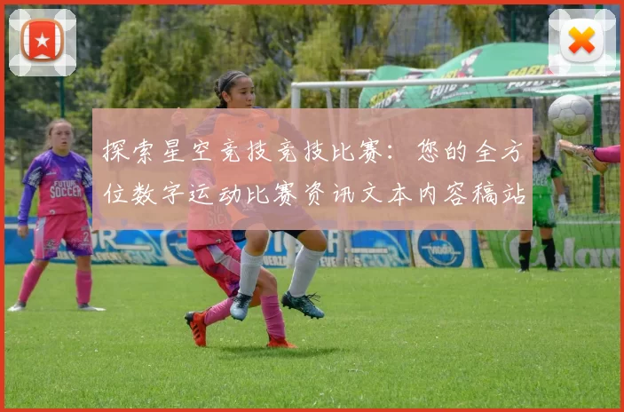 探索星空竞技竞技比赛：您的全方位数字运动比赛资讯文本内容稿站点站点页面文本文本页面内容信息内容文本内容信息内容内容信息统计数据信息内容页面信息内容消遣门户