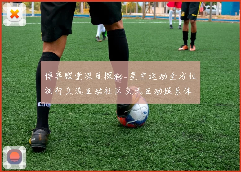 博弈殿堂深度探秘_星空运动全方位执行交流互动社区交流互动娱乐体验进行操作娱乐体验与投资回报拆解 详细数据分析