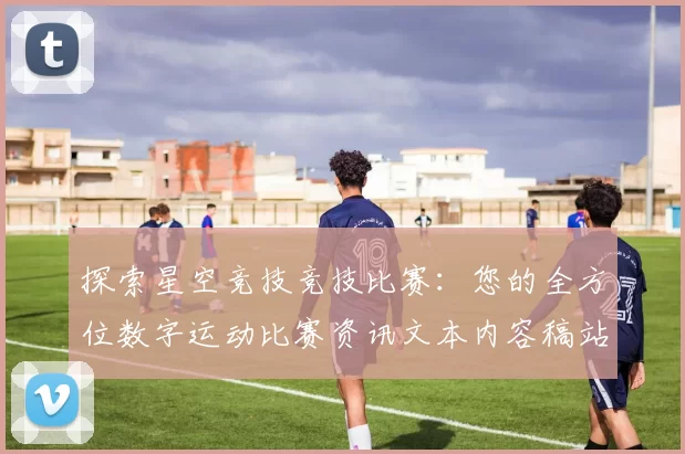 探索星空竞技竞技比赛：您的全方位数字运动比赛资讯文本内容稿站点站点页面文本文本内容内容文本信息内容信息数据内容页面内容消遣门户