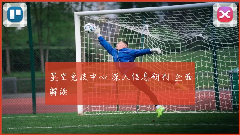 星空竞技中心 深入信息研判 全面解读