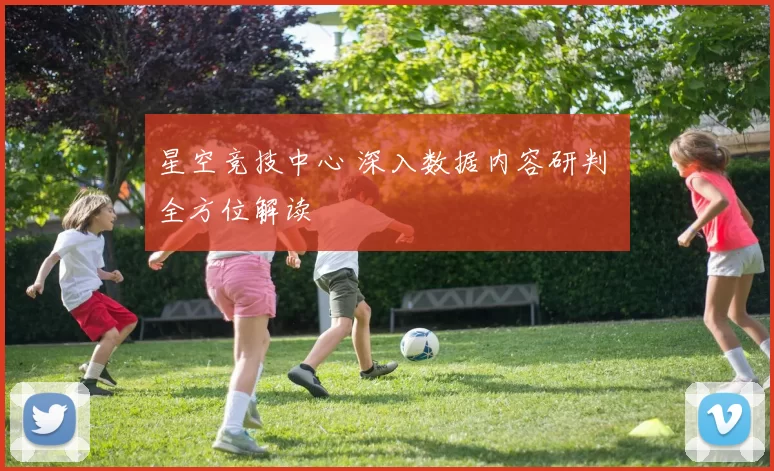 星空竞技中心 深入数据内容研判 全方位解读