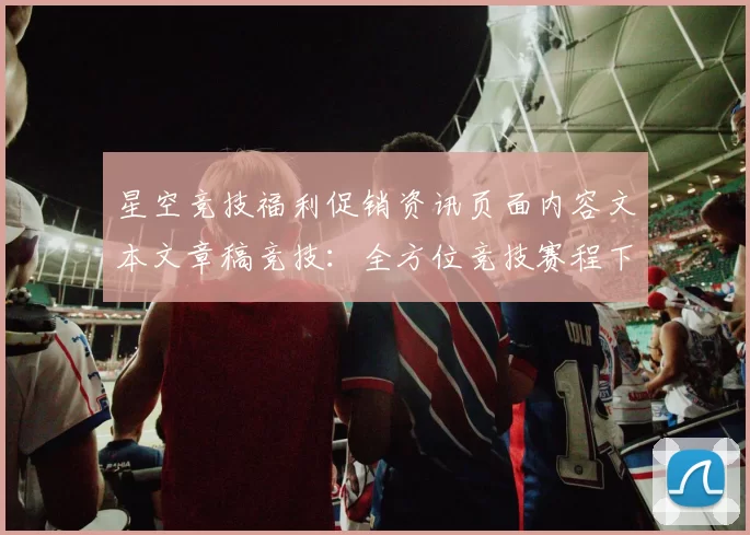 星空竞技福利促销资讯页面内容文本文章稿竞技：全方位竞技赛程下注抽水返还现金返还营销专题推广给予保障保障与代入感进行访问入口入口地址即时社区使用者实时互动实时互动操作体验