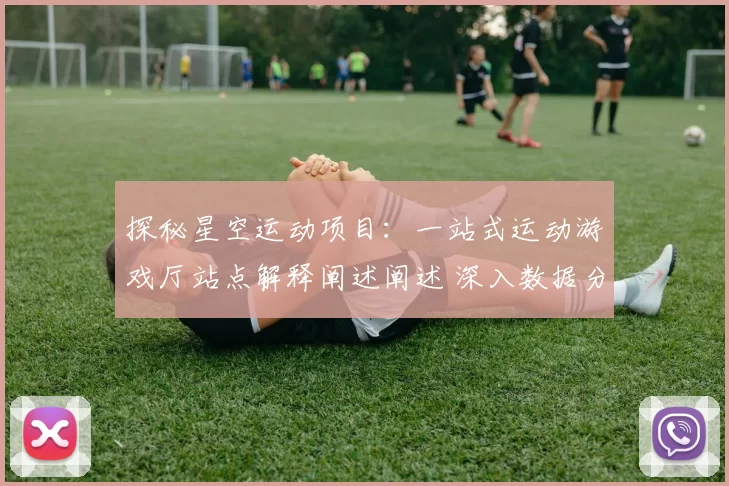 探秘星空运动项目：一站式运动游戏厅站点解释阐述阐述 深入数据分析 完整解读