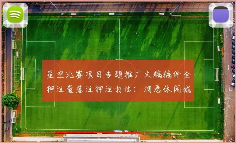 星空比赛项目专题推广文稿稿件全押注量落注押注打法：洞悉休闲城特色、隐患与明智访问网页模式体系