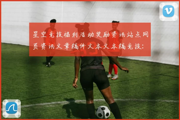 星空竞技福利活动奖励资讯站点网页资讯文章稿件文本文本稿竞技：全方位竞技赛程押码手续费返还现金返还营销专题推广给予保障保障与代入感进行查看入口地址进入入口地址地址地址即时用户群论坛访问体验者动态更新社区