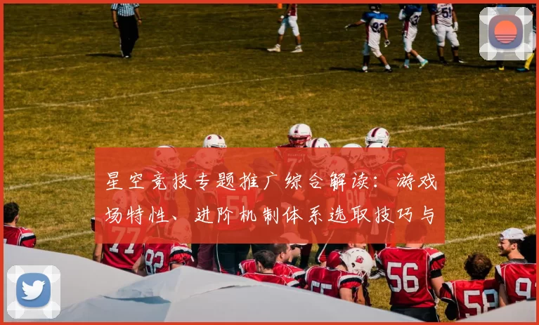 星空竞技专题推广综合解读：游戏场特性、进阶机制体系选取技巧与发展展望 透彻解读 深入分析