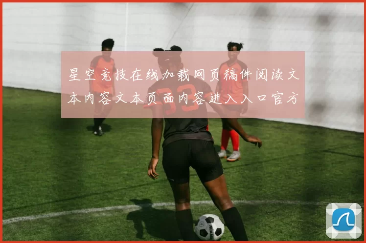 星空竞技在线加载网页稿件阅读文本内容文本页面内容进入入口官方网站访问入口地址打开正规网站入口地址地址游戏场星空运动彩券行为