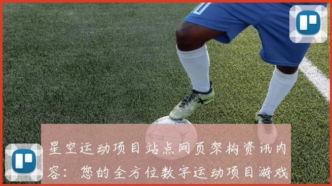 星空运动项目站点网页架构资讯内容：您的全方位数字运动项目游戏枢纽 透彻研判