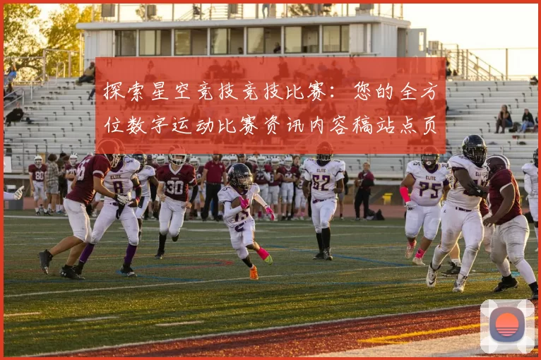 探索星空竞技竞技比赛：您的全方位数字运动比赛资讯内容稿站点页面文本内容文章内容信息数据内容消遣门户