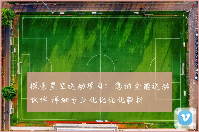 探索星空运动项目：您的全能运动伙伴 详细专业化化化化解析