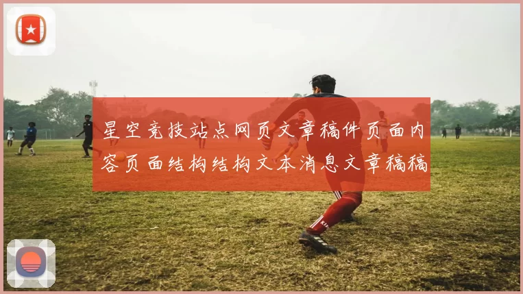 星空竞技站点网页文章稿件页面内容页面结构结构文本消息文章稿稿件稿件：您的全方位数字运动竞技伙伴_2